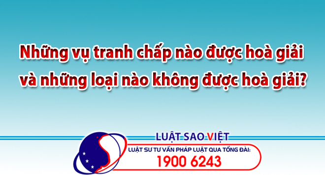 Những vụ tranh chấp nào được hoà giải và những loại nào không được hoà giải?